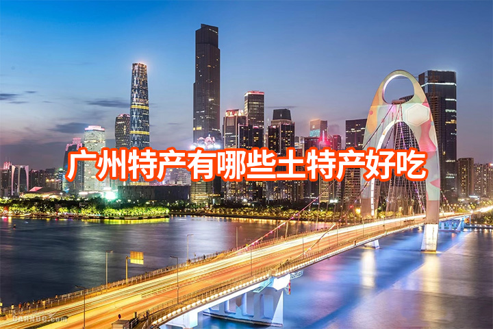 广州特产有哪些土特产好吃（广州十大特产可以带走送朋友）