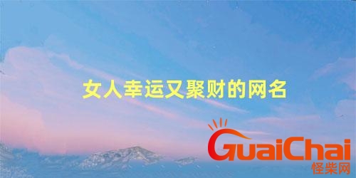 女人幸运又聚财的网名微信名字？女人幸运又聚财的网名字