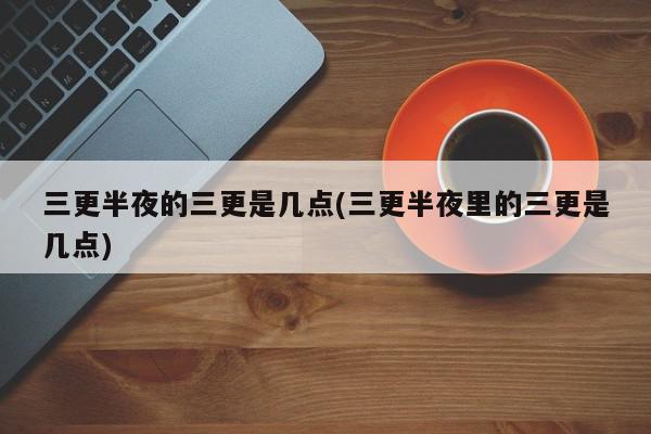 三更半夜三更是几点？三更半夜是指什么时辰？