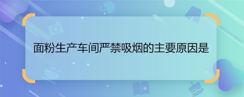 面粉生产车间严禁吸烟的主要原因是？生产面粉的车间严禁吸烟的主要原因是什么