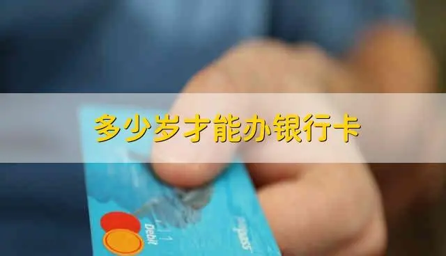 几岁可以办银行卡  可以办银行卡的年龄是几岁