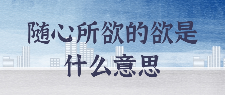 随心所欲的欲是什么意思解释 随心所欲是什么意思