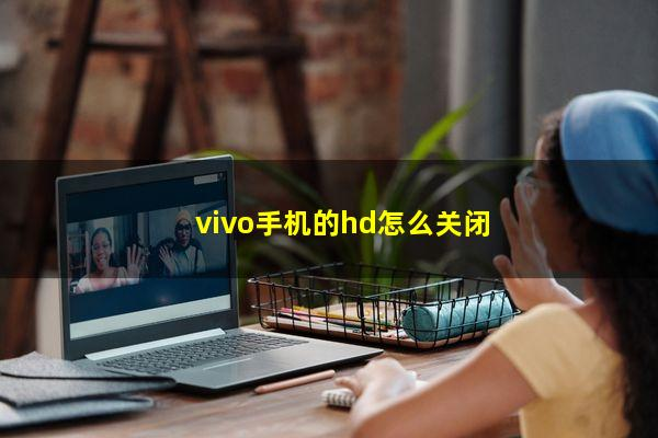 vivo手机如何关闭hd？vivo手机关闭hd方法