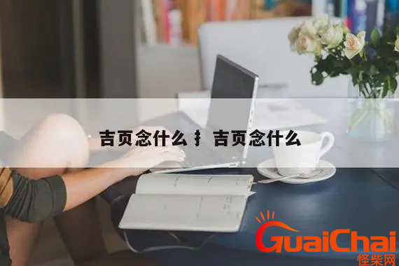 吉页合起来是什么姓氏？吉页如何读？