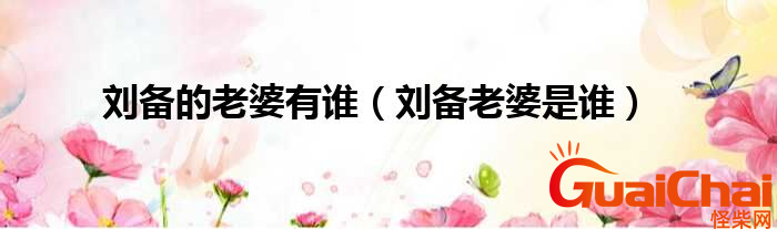 刘备的妻子是谁？刘备的妻子有几个？