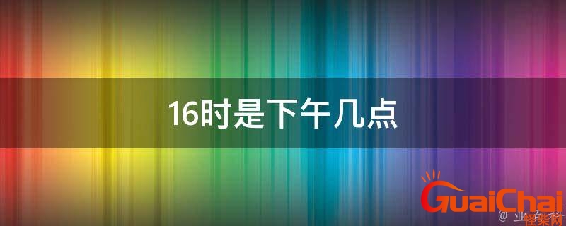 16点是几点下午几点？北京时间16点是几点